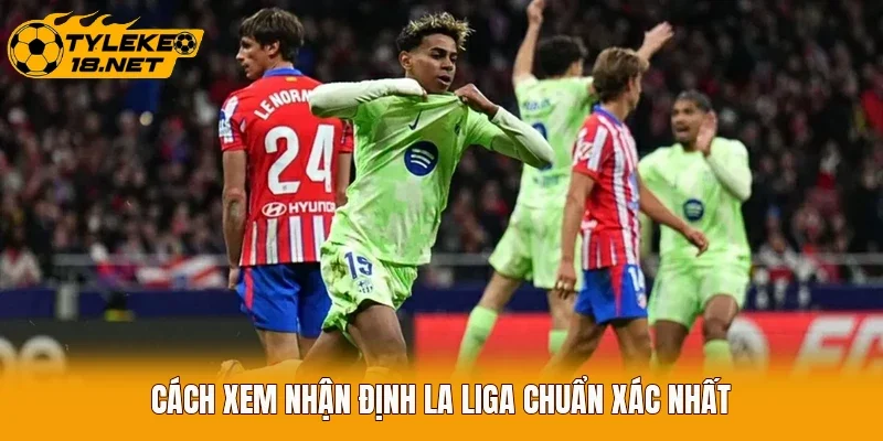 Cách xem nhận định La Liga chuẩn xác nhất
